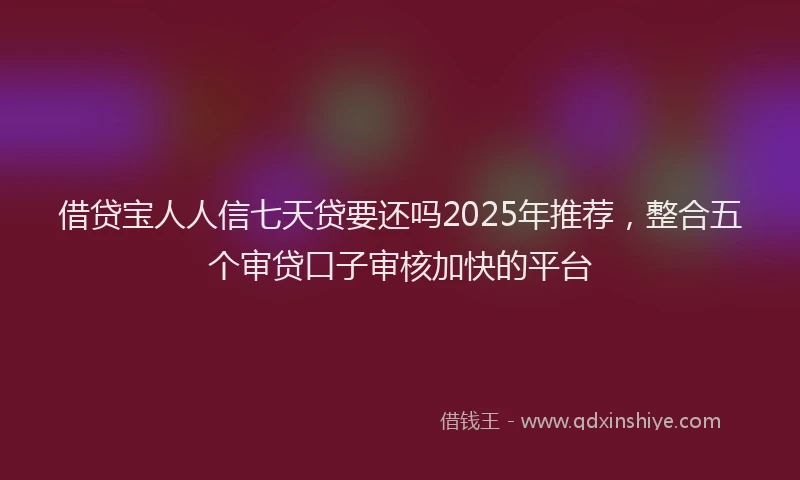 借贷宝人人信七天贷要还吗2025年推荐，整合五个审贷口子审核加快的平台