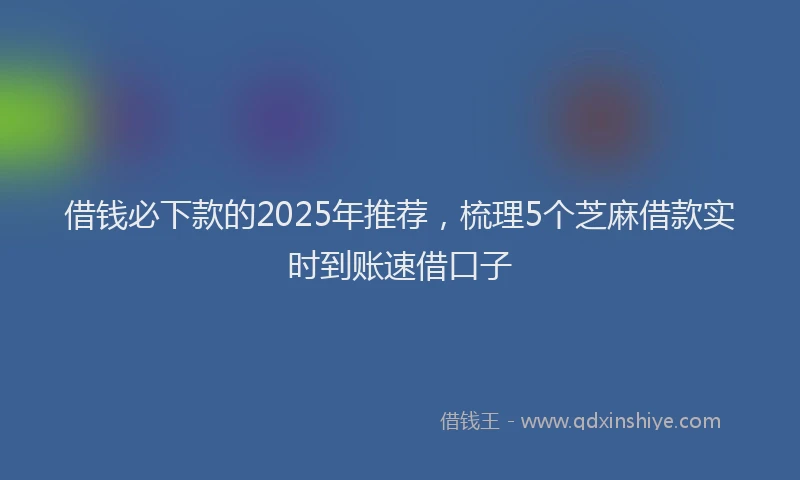 借钱必下款的2025年推荐，梳理5个芝麻借款实时到账速借口子