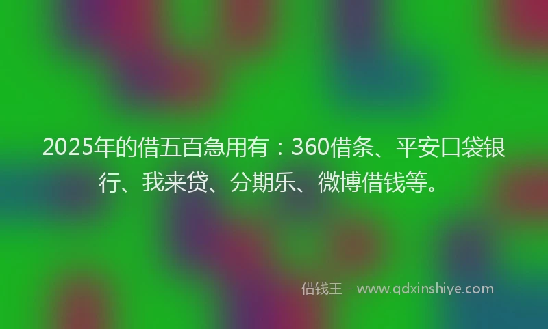 2025年的借五百急用有：360借条、平安口袋银行、我来贷、分期乐、微博借钱等。