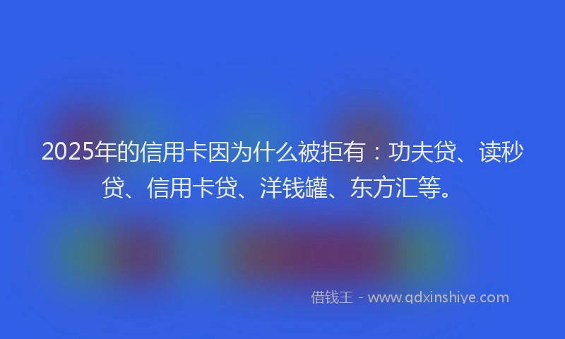 2025年的信用卡因为什么被拒有：功夫贷、读秒贷、信用卡贷、洋钱罐、东方汇等。