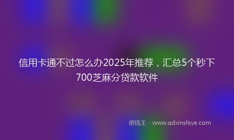 信用卡通不过怎么办2025年推荐，汇总5个秒下700芝麻分贷款软件
