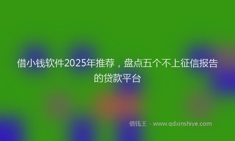 借小钱软件2025年推荐，盘点五个不上征信报告的贷款平台
