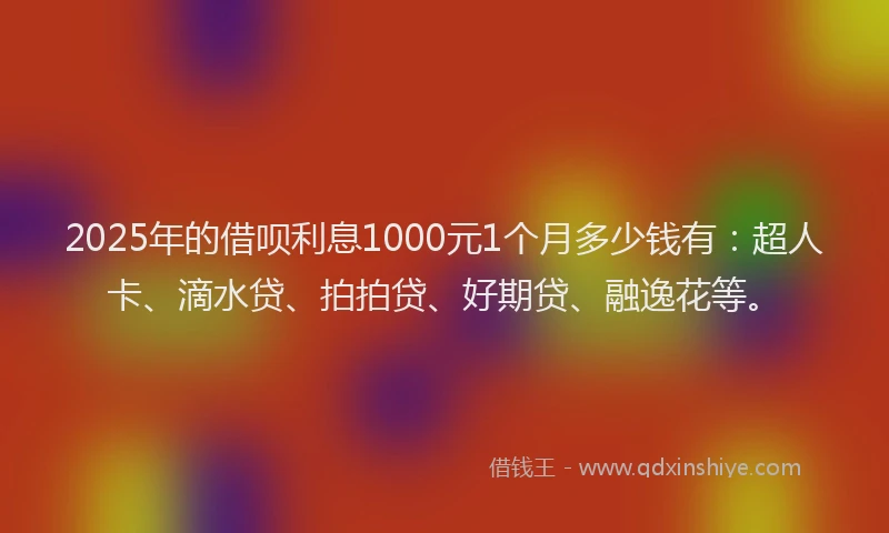2025年的借呗利息1000元1个月多少钱有：超人卡、滴水贷、拍拍贷、好期贷、融逸花等。