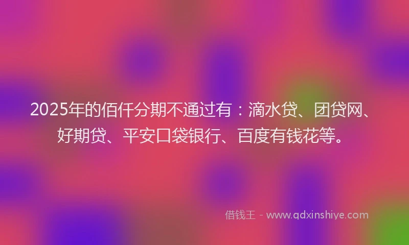 2025年的佰仟分期不通过有：滴水贷、团贷网、好期贷、平安口袋银行、百度有钱花等。