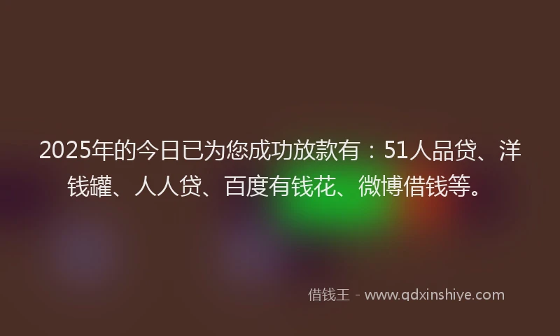 2025年的今日已为您成功放款有：51人品贷、洋钱罐、人人贷、百度有钱花、微博借钱等。