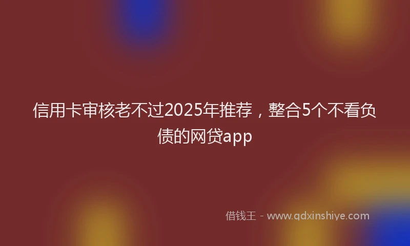 信用卡审核老不过2025年推荐，整合5个不看负债的网贷app