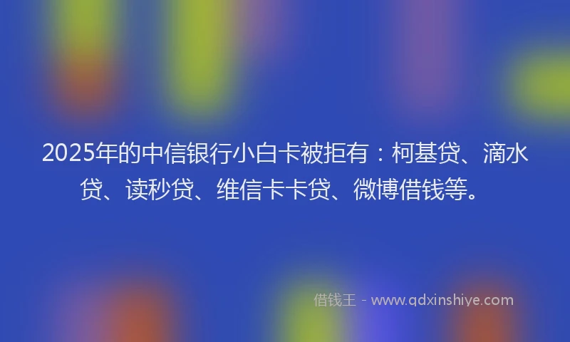 2025年的中信银行小白卡被拒有：柯基贷、滴水贷、读秒贷、维信卡卡贷、微博借钱等。