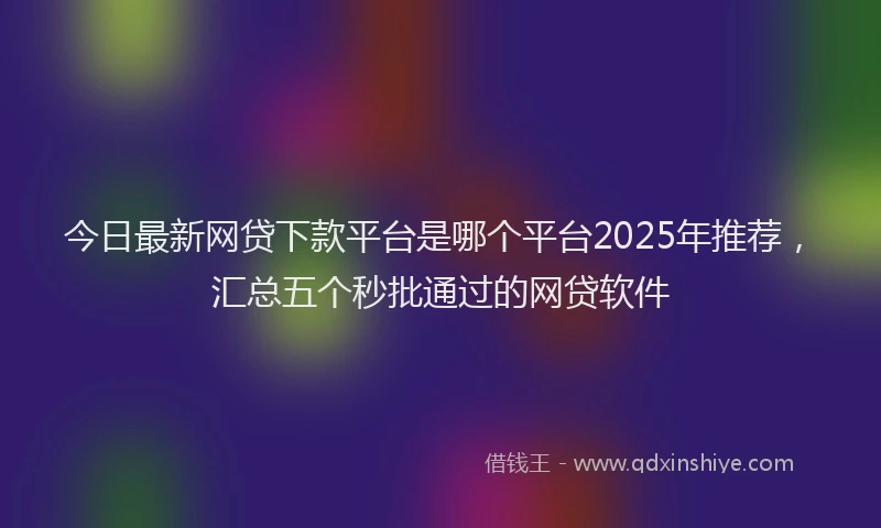 今日最新网贷下款平台是哪个平台2025年推荐，汇总五个秒批通过的网贷软件