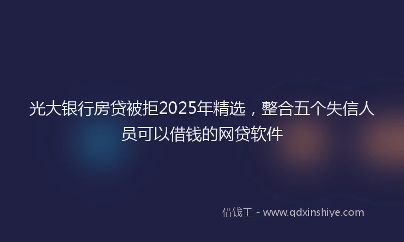 光大银行房贷被拒2025年精选，整合五个失信人员可以借钱的网贷软件