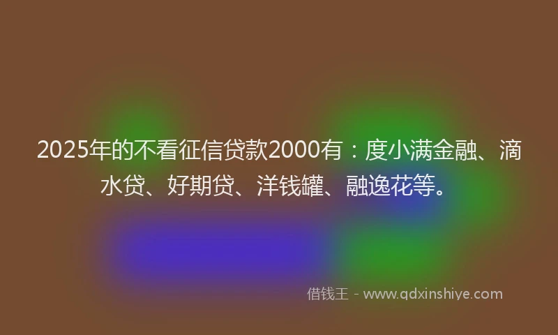 2025年的不看征信贷款2000有：度小满金融、滴水贷、好期贷、洋钱罐、融逸花等。