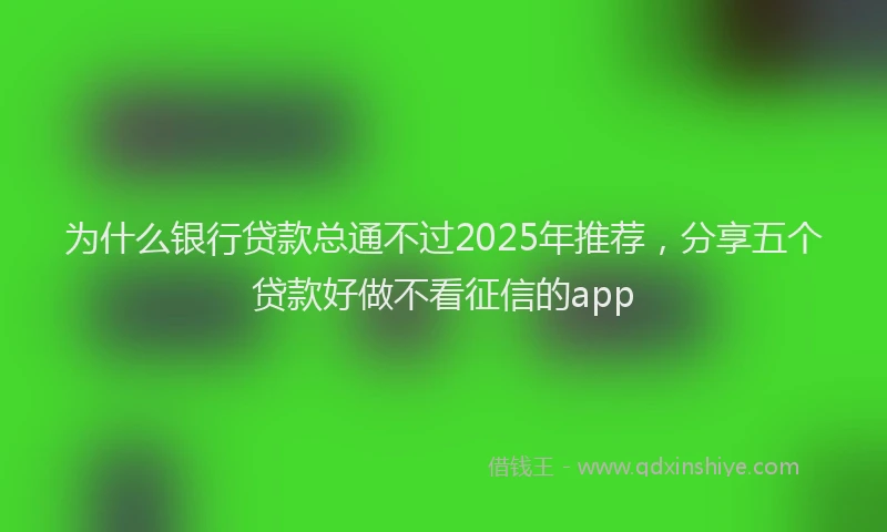 为什么银行贷款总通不过2025年推荐，分享五个贷款好做不看征信的app