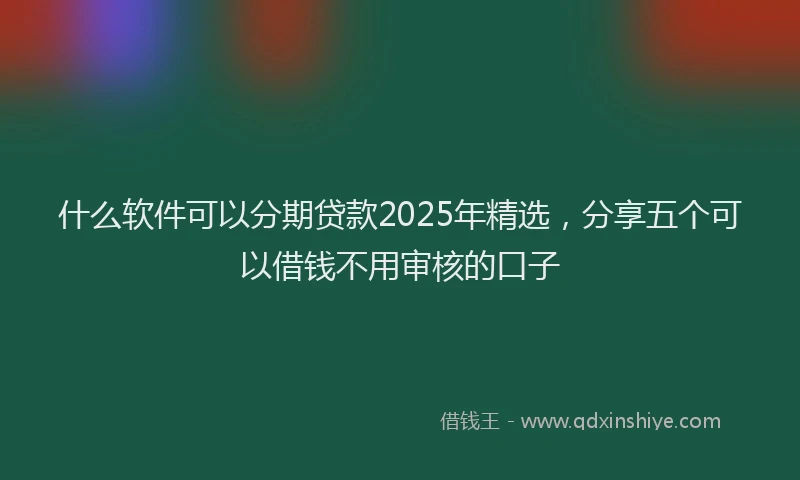 什么软件可以分期贷款2025年精选，分享五个可以借钱不用审核的口子