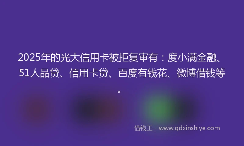 2025年的光大信用卡被拒复审有：度小满金融、51人品贷、信用卡贷、百度有钱花、微博借钱等。