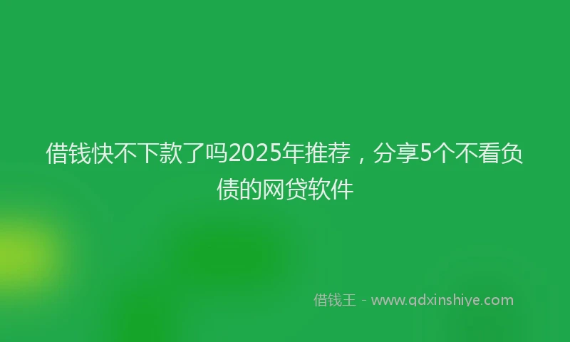 借钱快不下款了吗2025年推荐，分享5个不看负债的网贷软件