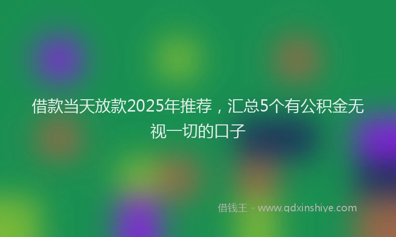 借款当天放款2025年推荐，汇总5个有公积金无视一切的口子