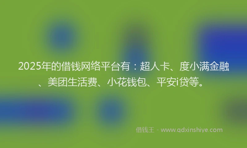 2025年的借钱网络平台有：超人卡、度小满金融、美团生活费、小花钱包、平安i贷等。