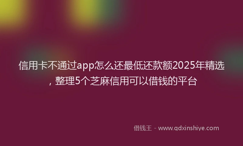 信用卡不通过app怎么还最低还款额2025年精选，整理5个芝麻信用可以借钱的平台