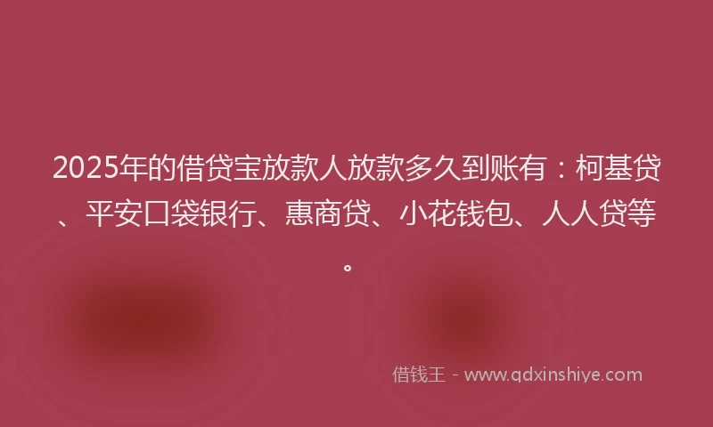 2025年的借贷宝放款人放款多久到账有：柯基贷、平安口袋银行、惠商贷、小花钱包、人人贷等。