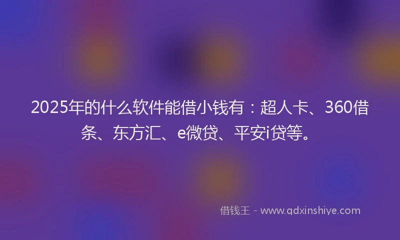 2025年的什么软件能借小钱有：超人卡、360借条、东方汇、e微贷、平安i贷等。
