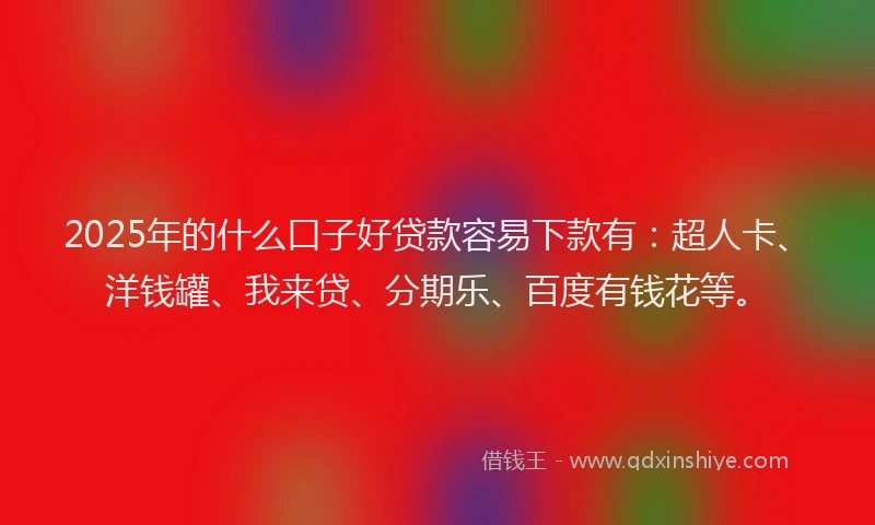 2025年的什么口子好贷款容易下款有：超人卡、洋钱罐、我来贷、分期乐、百度有钱花等。