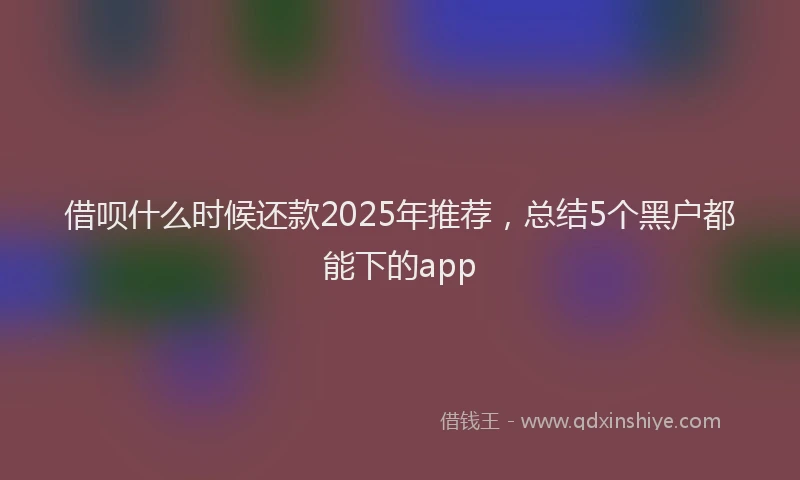 借呗什么时候还款2025年推荐，总结5个黑户都能下的app