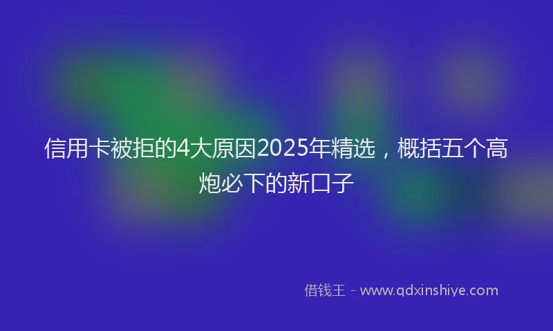 信用卡被拒的4大原因2025年精选，概括五个高炮必下的新口子