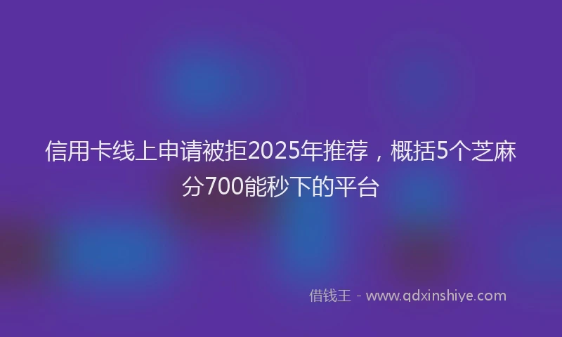 信用卡线上申请被拒2025年推荐，概括5个芝麻分700能秒下的平台