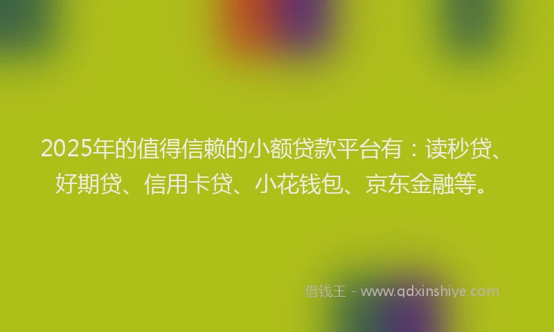 2025年的值得信赖的小额贷款平台有：读秒贷、好期贷、信用卡贷、小花钱包、京东金融等。