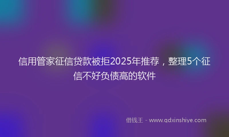 信用管家征信贷款被拒2025年推荐，整理5个征信不好负债高的软件