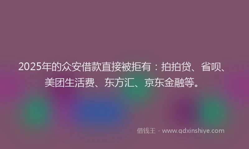 2025年的众安借款直接被拒有：拍拍贷、省呗、美团生活费、东方汇、京东金融等。