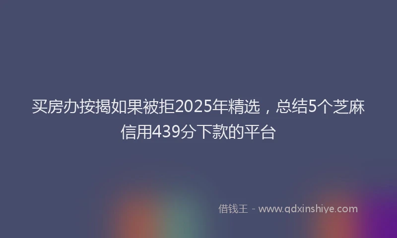 买房办按揭如果被拒2025年精选，总结5个芝麻信用439分下款的平台