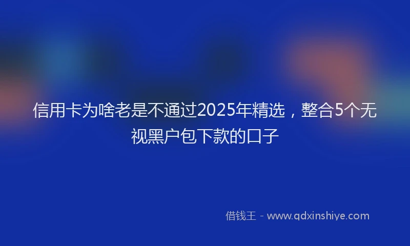 信用卡为啥老是不通过2025年精选，整合5个无视黑户包下款的口子
