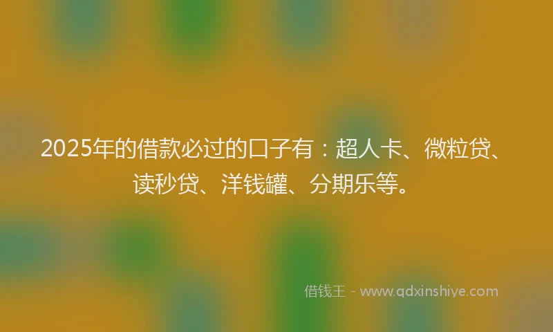 2025年的借款必过的口子有：超人卡、微粒贷、读秒贷、洋钱罐、分期乐等。