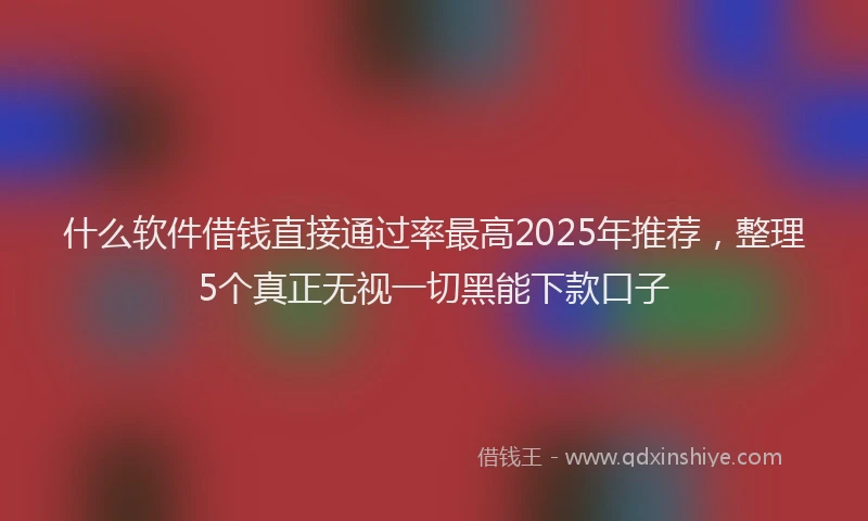 什么软件借钱直接通过率最高2025年推荐，整理5个真正无视一切黑能下款口子