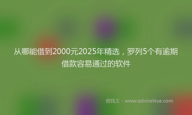 从哪能借到2000元2025年精选，罗列5个有逾期借款容易通过的软件