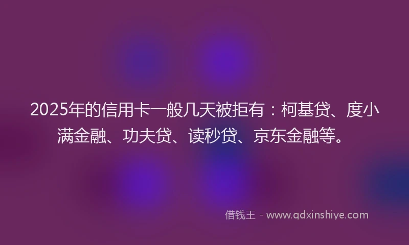 2025年的信用卡一般几天被拒有：柯基贷、度小满金融、功夫贷、读秒贷、京东金融等。