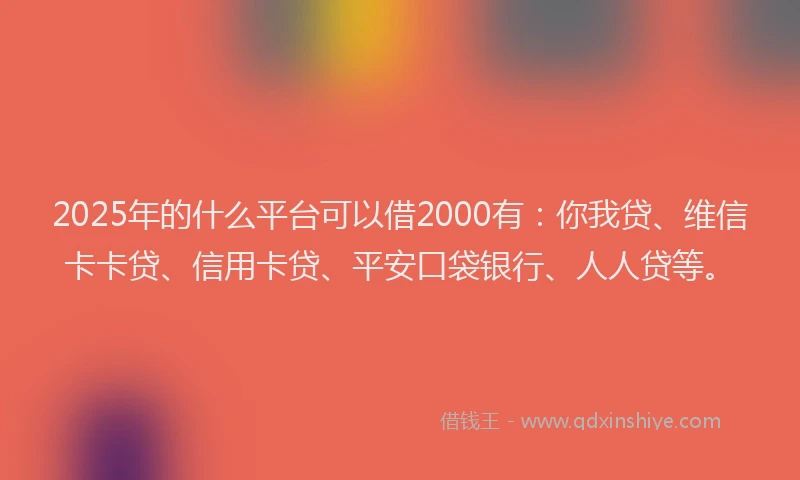 2025年的什么平台可以借2000有：你我贷、维信卡卡贷、信用卡贷、平安口袋银行、人人贷等。