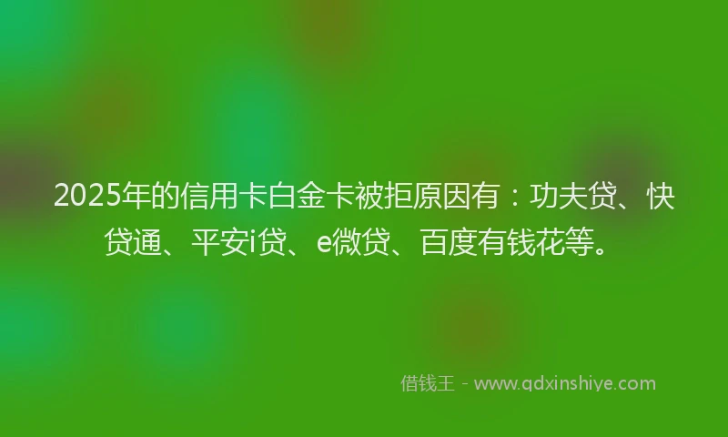 2025年的信用卡白金卡被拒原因有：功夫贷、快贷通、平安i贷、e微贷、百度有钱花等。