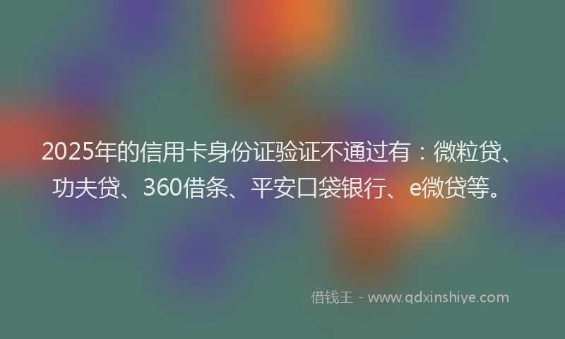 2025年的信用卡身份证验证不通过有：微粒贷、功夫贷、360借条、平安口袋银行、e微贷等。