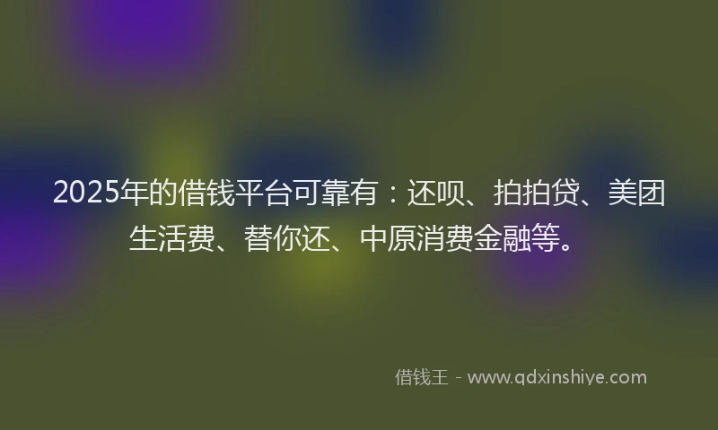 2025年的借钱平台可靠有:还呗、拍拍贷、美团生活费、替你还、中原消费金融等。