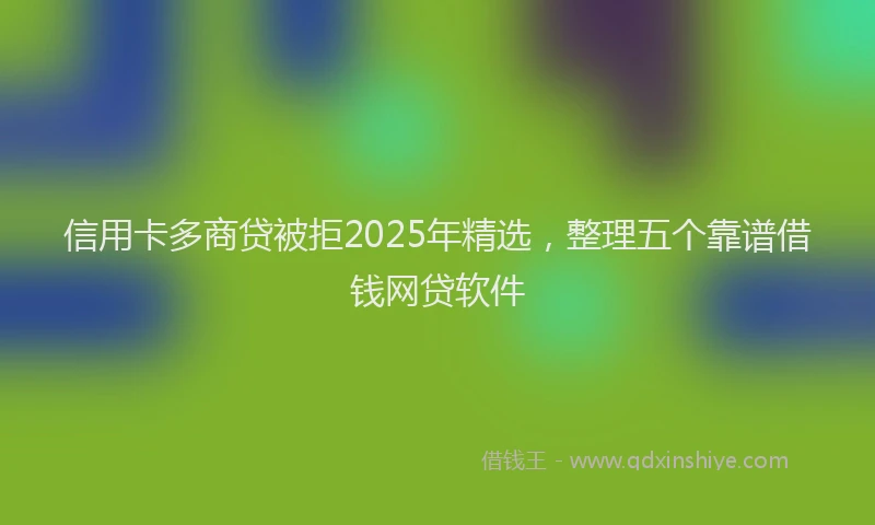 信用卡多商贷被拒2025年精选，整理五个靠谱借钱网贷软件