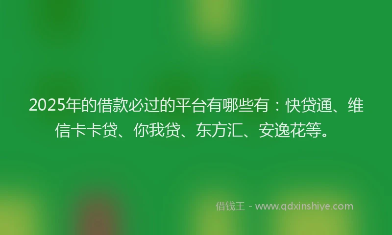 2025年的借款必过的平台有哪些有：快贷通、维信卡卡贷、你我贷、东方汇、安逸花等。