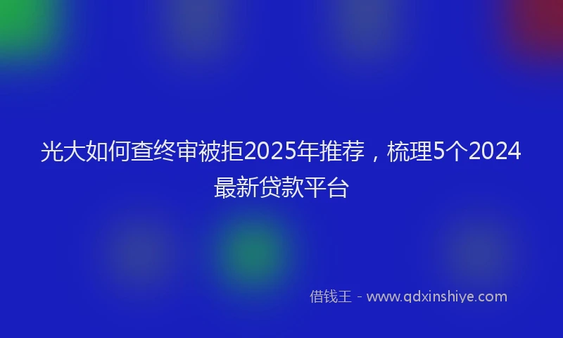 光大如何查终审被拒2025年推荐，梳理5个2024最新贷款平台