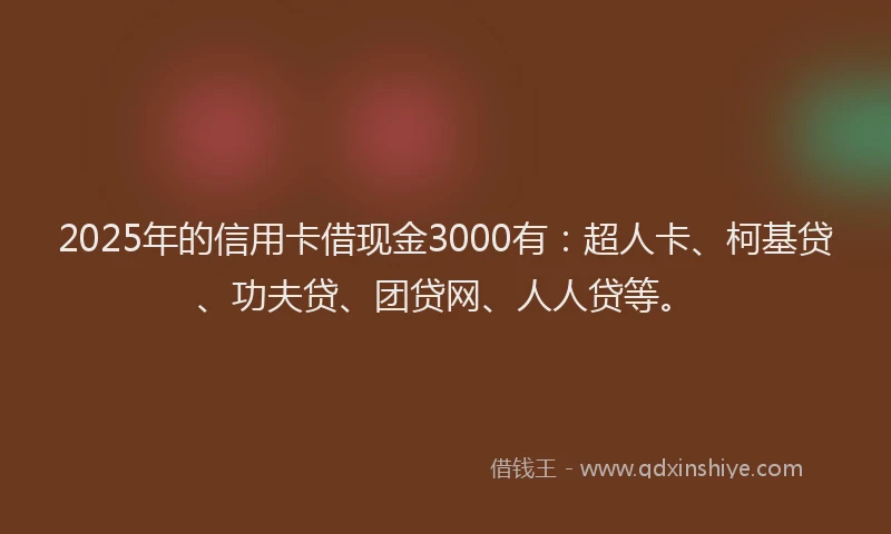 2025年的信用卡借现金3000有：超人卡、柯基贷、功夫贷、团贷网、人人贷等。