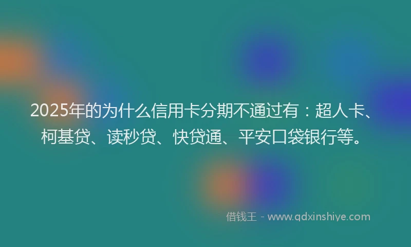 2025年的为什么信用卡分期不通过有：超人卡、柯基贷、读秒贷、快贷通、平安口袋银行等。