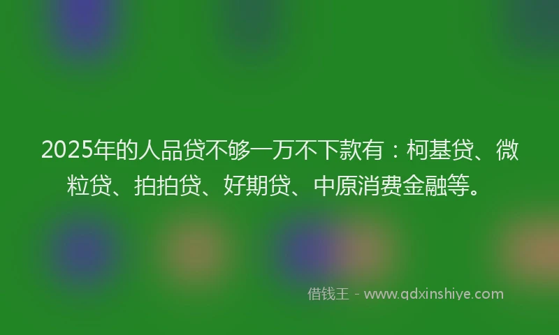 2025年的人品贷不够一万不下款有：柯基贷、微粒贷、拍拍贷、好期贷、中原消费金融等。