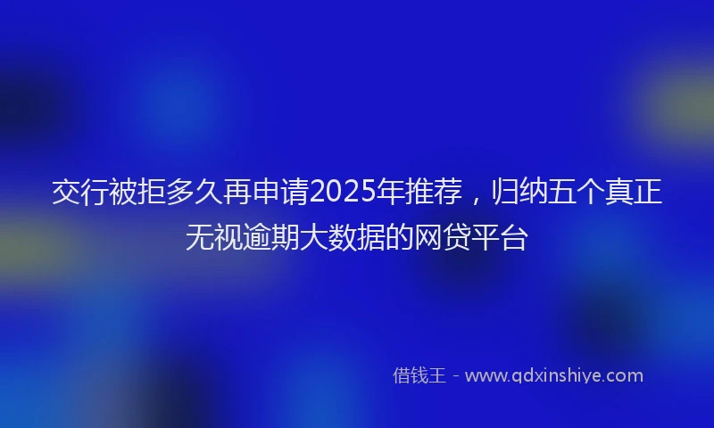 交行被拒多久再申请2025年推荐，归纳五个真正无视逾期大数据的网贷平台