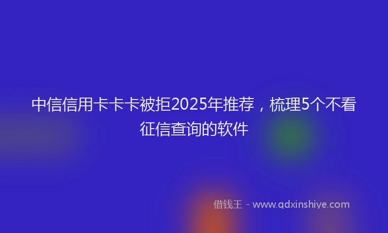 中信信用卡卡卡被拒2025年推荐，梳理5个不看征信查询的软件