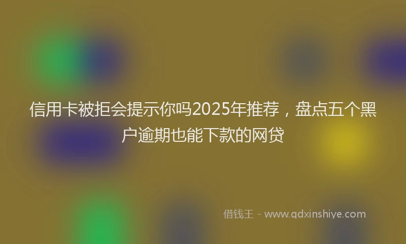 信用卡被拒会提示你吗2025年推荐，盘点五个黑户逾期也能下款的网贷