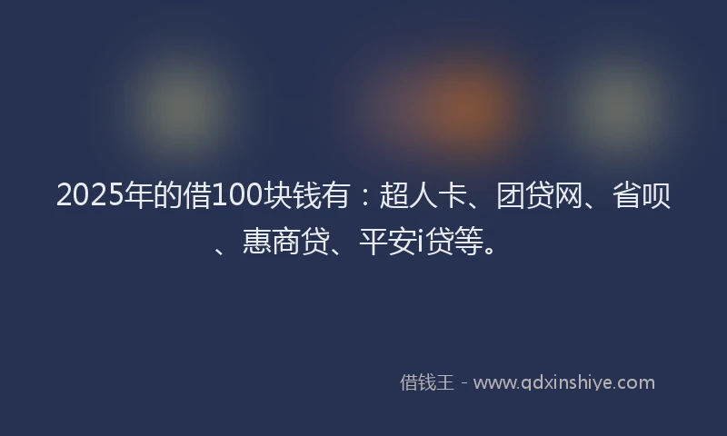 2025年的借100块钱有：超人卡、团贷网、省呗、惠商贷、平安i贷等。